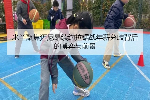 米兰聚焦迈尼昂续约拉锯战年薪分歧背后的博弈与前景