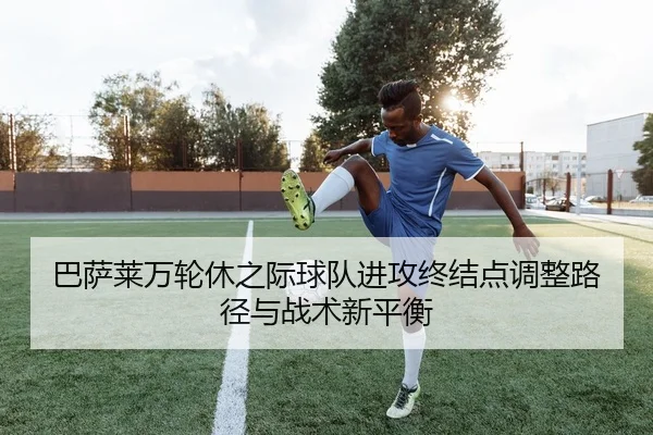 巴萨莱万轮休之际球队进攻终结点调整路径与战术新平衡