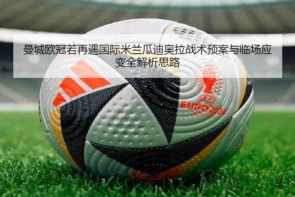 曼城欧冠若再遇国际米兰瓜迪奥拉战术预案与临场应变全解析思路