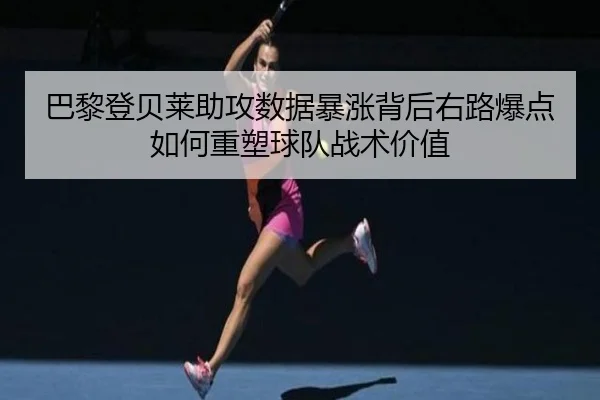 巴黎登贝莱助攻数据暴涨背后右路爆点如何重塑球队战术价值
